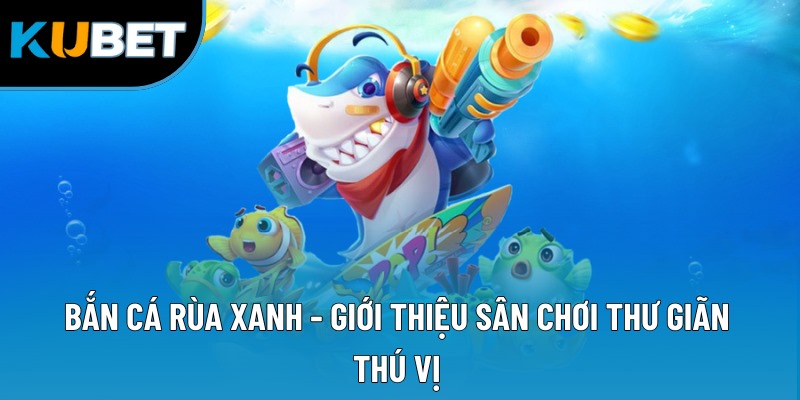 Bắn cá rùa xanh - Giới thiệu sân chơi thư giãn thú vị