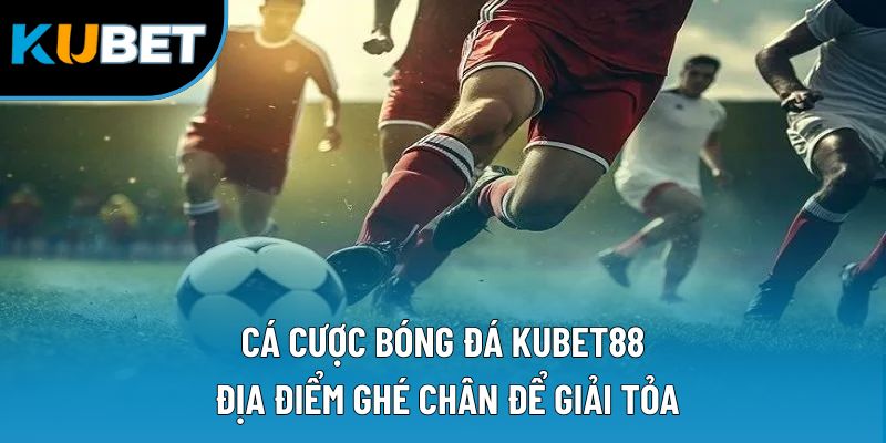 Cá Cược Bóng Đá Kubet88 | Địa Điểm Ghé Chân Để Giải Tỏa