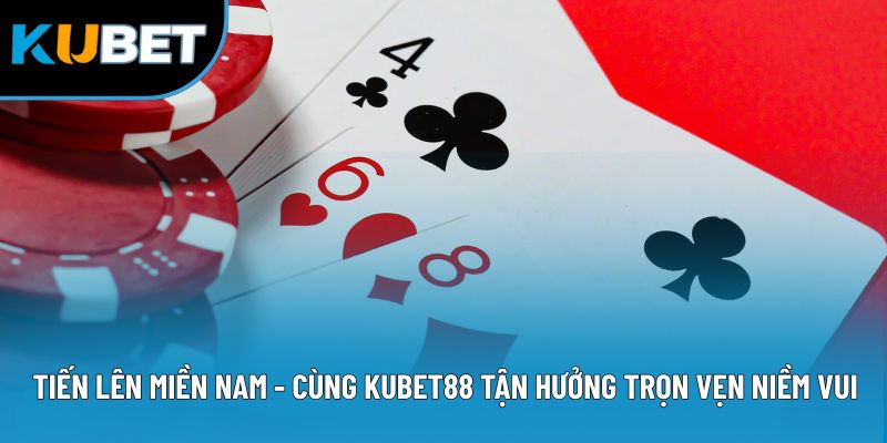 Tiến Lên Miền Nam - Cùng Kubet88 Tận Hưởng Trọn Vẹn Niềm Vui