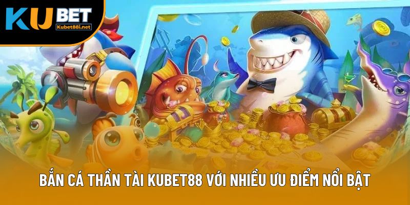 Bắn cá thần tài Kubet88 với nhiều ưu điểm nổi bật